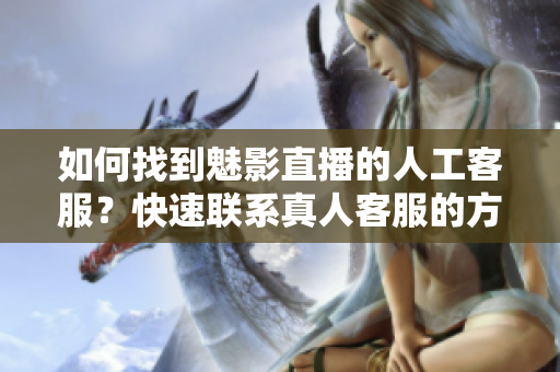 如何找到魅影直播的人工客服？快速聯(lián)系真人客服的方法
