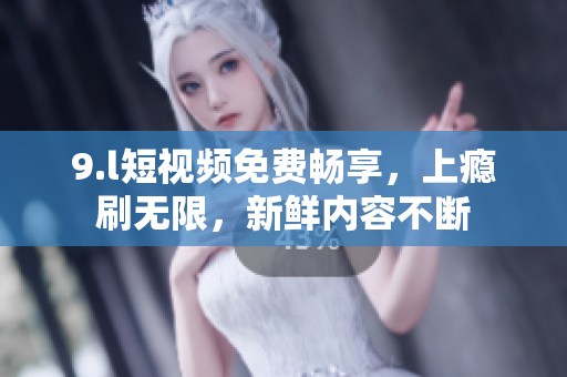 9.l短視頻免費(fèi)暢享，上癮刷無限，新鮮內(nèi)容不斷