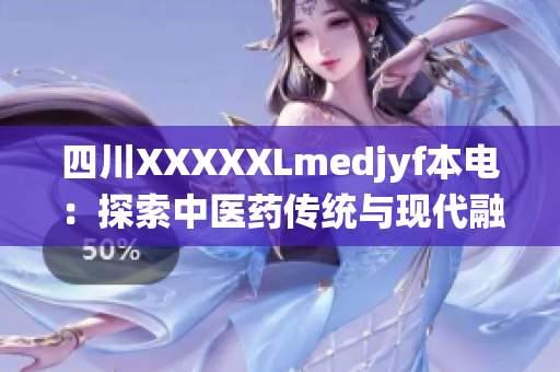 四川XXXXXLmedjyf本電：探索中醫(yī)藥傳統(tǒng)與現(xiàn)代融合之道