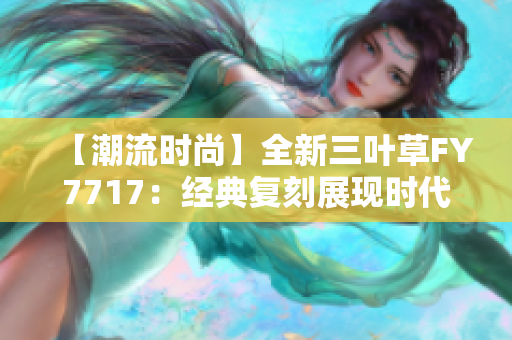 【潮流時(shí)尚】全新三葉草FY7717：經(jīng)典復(fù)刻展現(xiàn)時(shí)代風(fēng)采