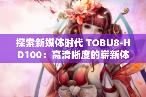 探索新媒體時(shí)代 TOBU8-HD100：高清晰度的嶄新體驗(yàn)