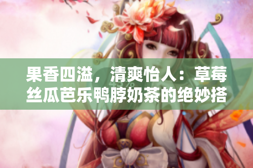 果香四溢，清爽怡人：草莓絲瓜芭樂(lè)鴨脖奶茶的絕妙搭配
