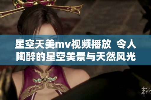 星空天美m(xù)v視頻播放  令人陶醉的星空美景與天然風(fēng)光