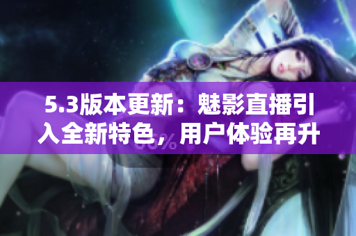 5.3版本更新：魅影直播引入全新特色，用戶體驗再升級