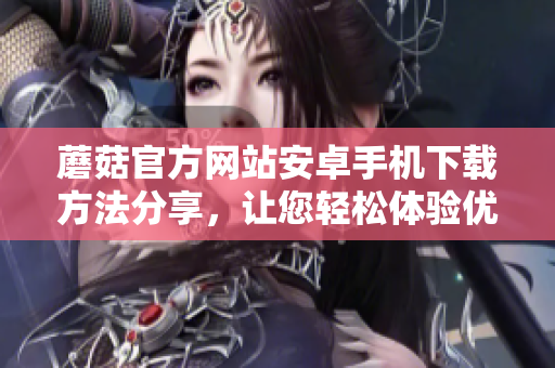 蘑菇官方網(wǎng)站安卓手機(jī)下載方法分享，讓您輕松體驗(yàn)優(yōu)質(zhì)資源。