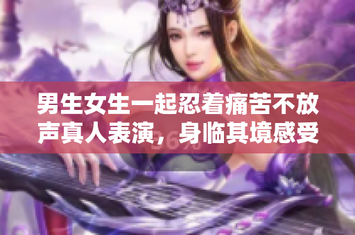 男生女生一起忍著痛苦不放聲真人表演，身臨其境感受痛楚
