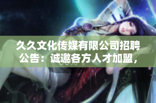 久久文化傳媒有限公司招聘公告：誠邀各方人才加盟，共同開創(chuàng)未來