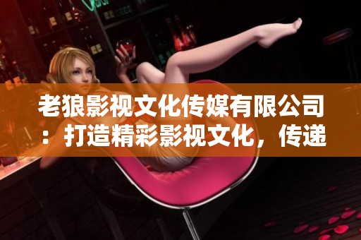 老狼影視文化傳媒有限公司：打造精彩影視文化，傳遞正能量
