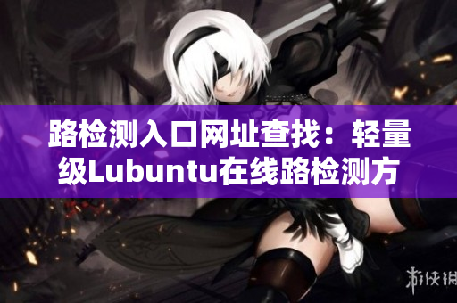 路檢測入口網(wǎng)址查找：輕量級Lubuntu在線路檢測方式