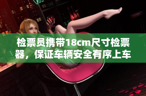 檢票員攜帶18cm尺寸檢票器，保證車(chē)輛安全有序上車(chē)