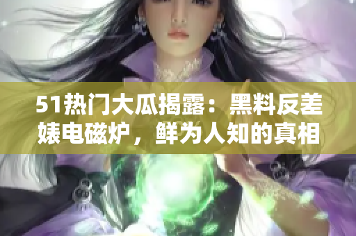 51熱門(mén)大瓜揭露：黑料反差婊電磁爐，鮮為人知的真相大揭秘