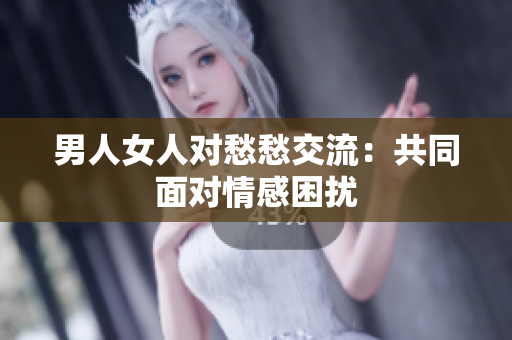 男人女人對(duì)愁愁交流：共同面對(duì)情感困擾