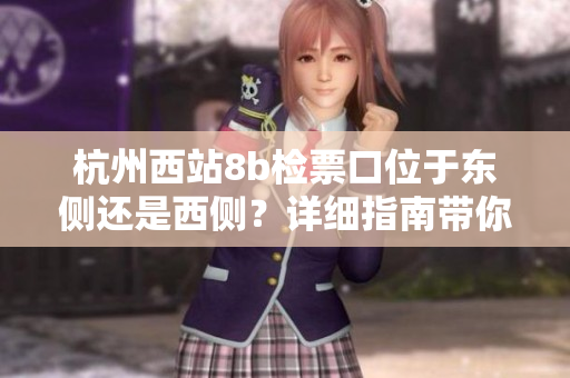 杭州西站8b檢票口位于東側(cè)還是西側(cè)？詳細(xì)指南帶你準(zhǔn)確前往
