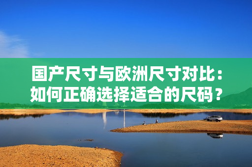 國(guó)產(chǎn)尺寸與歐洲尺寸對(duì)比：如何正確選擇適合的尺碼？