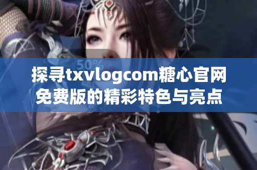 探尋txvlogcom糖心官網(wǎng)免費(fèi)版的精彩特色與亮點(diǎn)