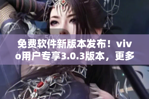 免費(fèi)軟件新版本發(fā)布！vivo用戶專享3.0.3版本，更多功能等你體驗