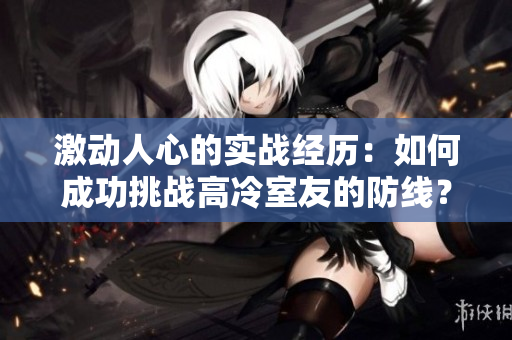 激動人心的實戰(zhàn)經(jīng)歷：如何成功挑戰(zhàn)高冷室友的防線？