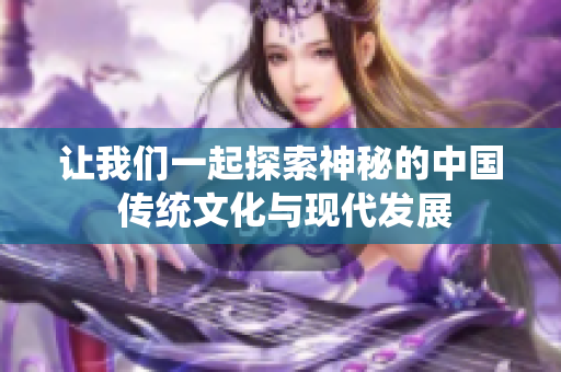 讓我們一起探索神秘的中國 傳統(tǒng)文化與現(xiàn)代發(fā)展