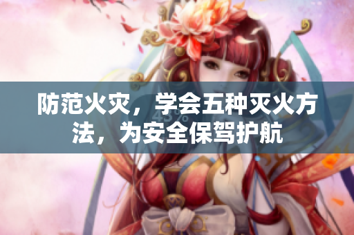 防范火災(zāi)，學(xué)會五種滅火方法，為安全保駕護(hù)航