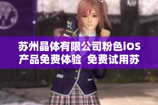 蘇州晶體有限公司粉色iOS產(chǎn)品免費(fèi)體驗  免費(fèi)試用蘇州晶體有限公司最新iOS粉色系列產(chǎn)品