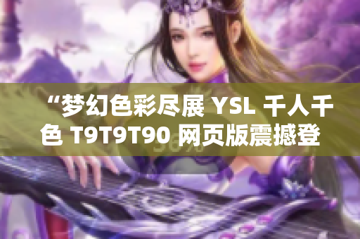 “夢(mèng)幻色彩盡展 YSL 千人千色 T9T9T90 網(wǎng)頁(yè)版震撼登場(chǎng)，探索多彩世界！”