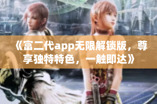《富二代app無限解鎖版，尊享獨特特色，一觸即達》