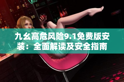 九幺高危風(fēng)險(xiǎn)9.1免費(fèi)版安裝：全面解讀及安全指南