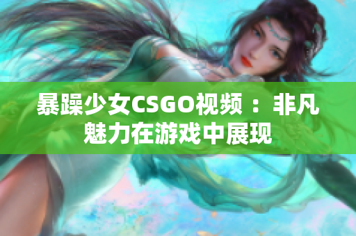 暴躁少女CSGO視頻 ：非凡魅力在游戲中展現(xiàn)