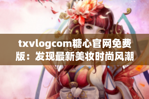 txvlogcom糖心官網(wǎng)免費版：發(fā)現(xiàn)最新美妝時尚風潮