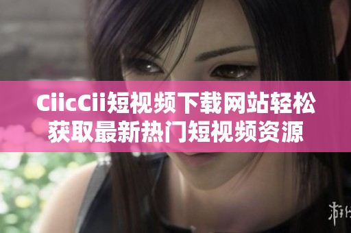 CiicCii短視頻下載網(wǎng)站輕松獲取最新熱門短視頻資源
