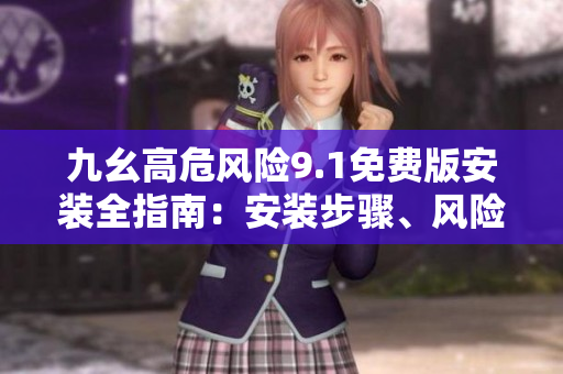 九幺高危風(fēng)險(xiǎn)9.1免費(fèi)版安裝全指南：安裝步驟、風(fēng)險(xiǎn)防范及常見(jiàn)問(wèn)題解決