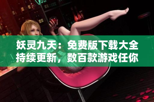 妖靈九天：免費(fèi)版下載大全持續(xù)更新，數(shù)百款游戲任你暢玩