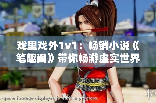 戲里戲外1v1：暢銷小說《筆趣閣》帶你暢游虛實世界