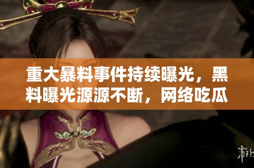 重大暴料事件持續(xù)曝光，黑料曝光源源不斷，網(wǎng)絡(luò)吃瓜人群熱議不休