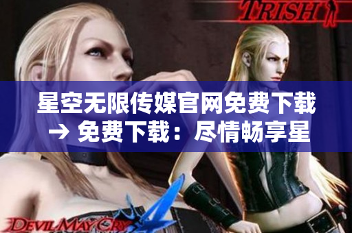 星空無限傳媒官網(wǎng)免費下載 → 免費下載：盡情暢享星空無限傳媒官網(wǎng)資源