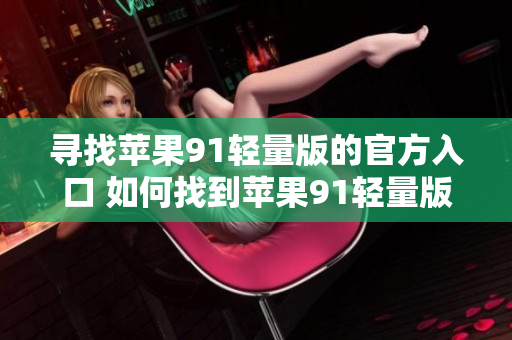 尋找蘋(píng)果91輕量版的官方入口 如何找到蘋(píng)果91輕量版的官方網(wǎng)站？