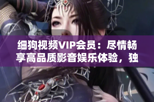 細(xì)狗視頻VIP會(huì)員：盡情暢享高品質(zhì)影音娛樂體驗(yàn)，獨(dú)家內(nèi)容盡在掌握