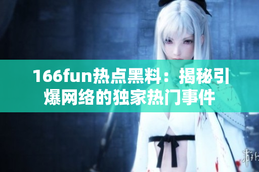 166fun熱點(diǎn)黑料：揭秘引爆網(wǎng)絡(luò)的獨(dú)家熱門事件