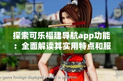 探索可樂福建導(dǎo)航app功能：全面解讀其實(shí)用特點(diǎn)和服務(wù)內(nèi)容
