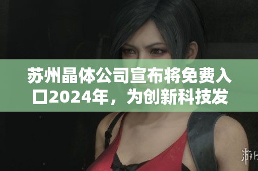 蘇州晶體公司宣布將免費(fèi)入口2024年，為創(chuàng)新科技發(fā)展貢獻(xiàn)力量