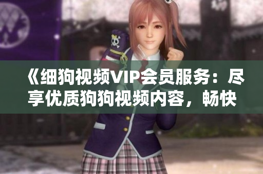 《細(xì)狗視頻VIP會(huì)員服務(wù)：盡享優(yōu)質(zhì)狗狗視頻內(nèi)容，暢快觀影體驗(yàn)等您來》
