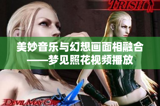 美妙音樂與幻想畫面相融合——夢(mèng)見照花視頻播放