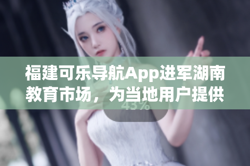 福建可樂導(dǎo)航App進(jìn)軍湖南教育市場(chǎng)，為當(dāng)?shù)赜脩籼峁┚珳?zhǔn)導(dǎo)航服務(wù)