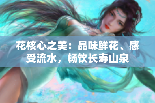 花核心之美：品味鮮花、感受流水，暢飲長(zhǎng)壽山泉
