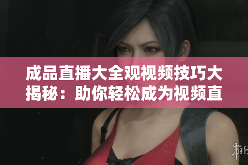 成品直播大全觀視頻技巧大揭秘：助你輕松成為視頻直播高手