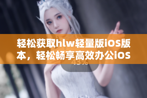 輕松獲取hlw輕量版iOS版本，輕松暢享高效辦公iOS軟件