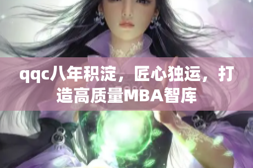 qqc八年積淀，匠心獨(dú)運(yùn)，打造高質(zhì)量MBA智庫(kù)