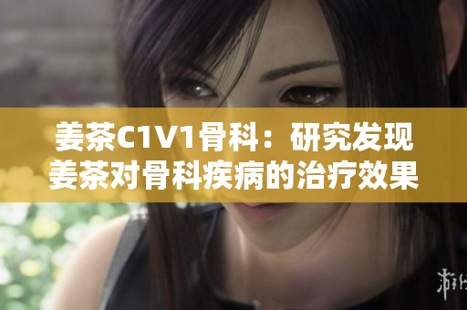 姜茶C1V1骨科：研究發(fā)現(xiàn)姜茶對(duì)骨科疾病的治療效果