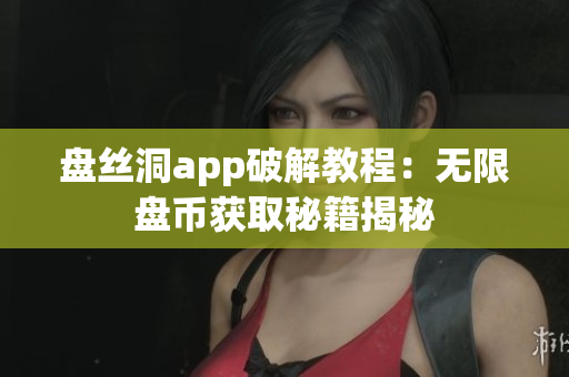 盤絲洞app破解教程：無限盤幣獲取秘籍揭秘