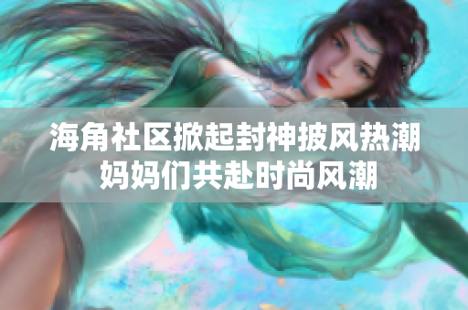 海角社區(qū)掀起封神披風(fēng)熱潮 媽媽們共赴時(shí)尚風(fēng)潮
